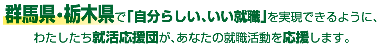 群馬県・栃木県で「自分らしい、いい就職」を実現できるように、わたしたち就活応援団が、あなたの就職活動を応援します。